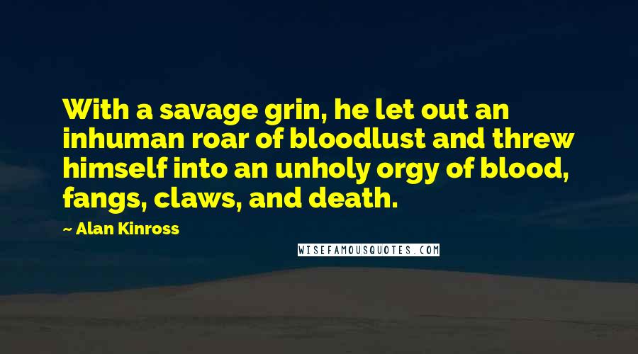 Alan Kinross Quotes: With a savage grin, he let out an inhuman roar of bloodlust and threw himself into an unholy orgy of blood, fangs, claws, and death.