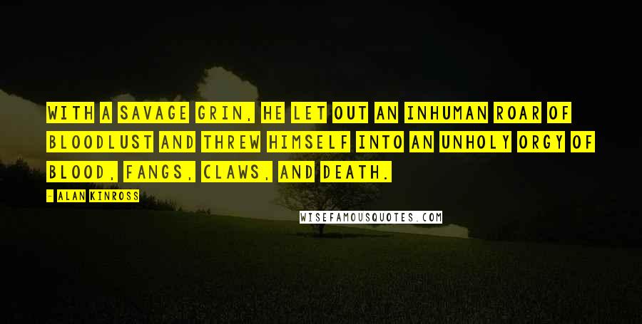 Alan Kinross Quotes: With a savage grin, he let out an inhuman roar of bloodlust and threw himself into an unholy orgy of blood, fangs, claws, and death.