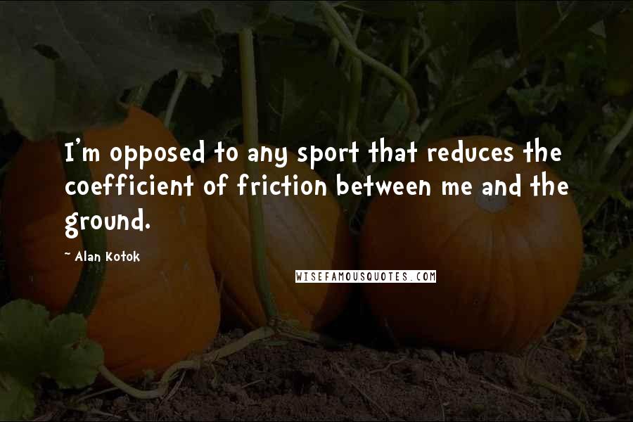 Alan Kotok Quotes: I'm opposed to any sport that reduces the coefficient of friction between me and the ground.