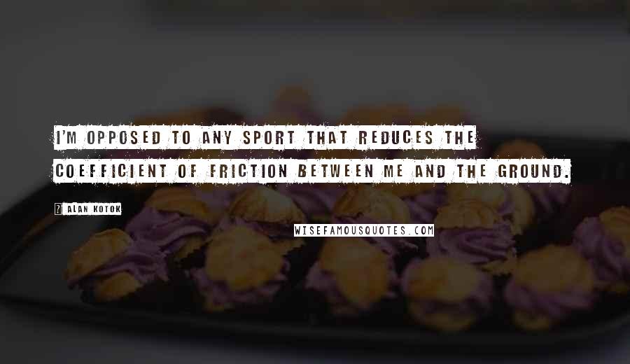 Alan Kotok Quotes: I'm opposed to any sport that reduces the coefficient of friction between me and the ground.