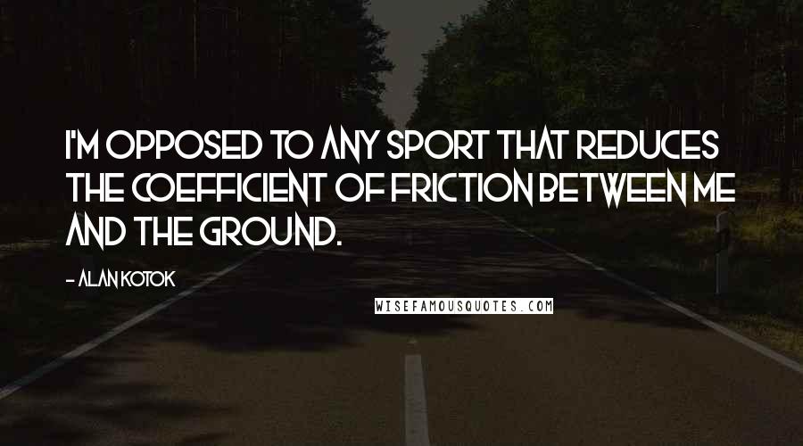 Alan Kotok Quotes: I'm opposed to any sport that reduces the coefficient of friction between me and the ground.