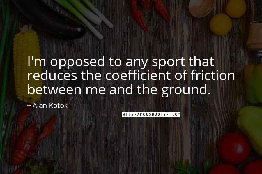 Alan Kotok Quotes: I'm opposed to any sport that reduces the coefficient of friction between me and the ground.