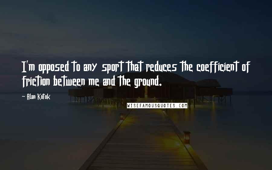 Alan Kotok Quotes: I'm opposed to any sport that reduces the coefficient of friction between me and the ground.