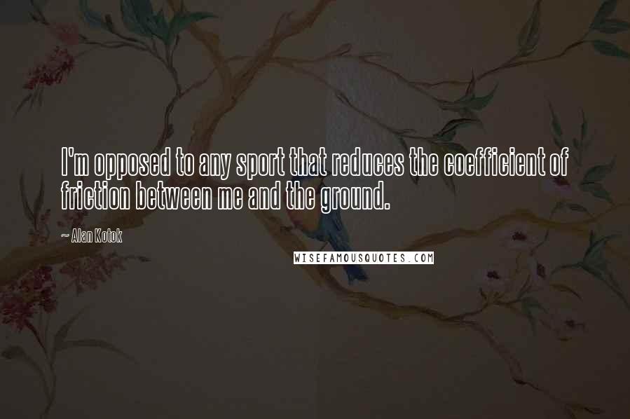 Alan Kotok Quotes: I'm opposed to any sport that reduces the coefficient of friction between me and the ground.