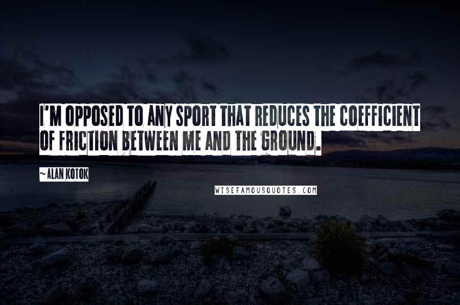 Alan Kotok Quotes: I'm opposed to any sport that reduces the coefficient of friction between me and the ground.