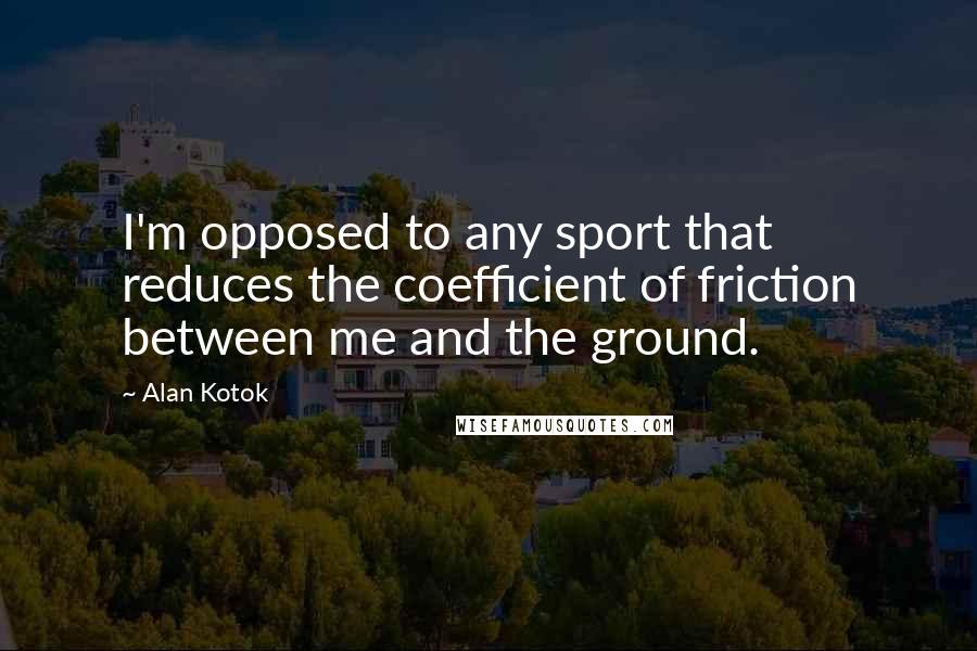 Alan Kotok Quotes: I'm opposed to any sport that reduces the coefficient of friction between me and the ground.