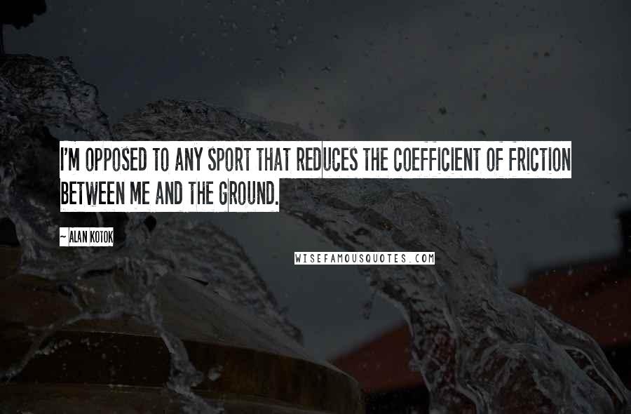 Alan Kotok Quotes: I'm opposed to any sport that reduces the coefficient of friction between me and the ground.