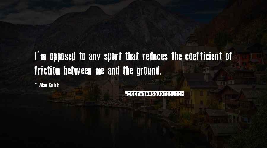 Alan Kotok Quotes: I'm opposed to any sport that reduces the coefficient of friction between me and the ground.