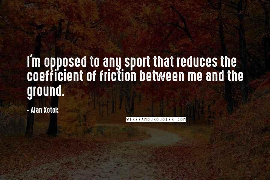 Alan Kotok Quotes: I'm opposed to any sport that reduces the coefficient of friction between me and the ground.