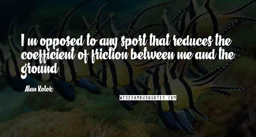 Alan Kotok Quotes: I'm opposed to any sport that reduces the coefficient of friction between me and the ground.