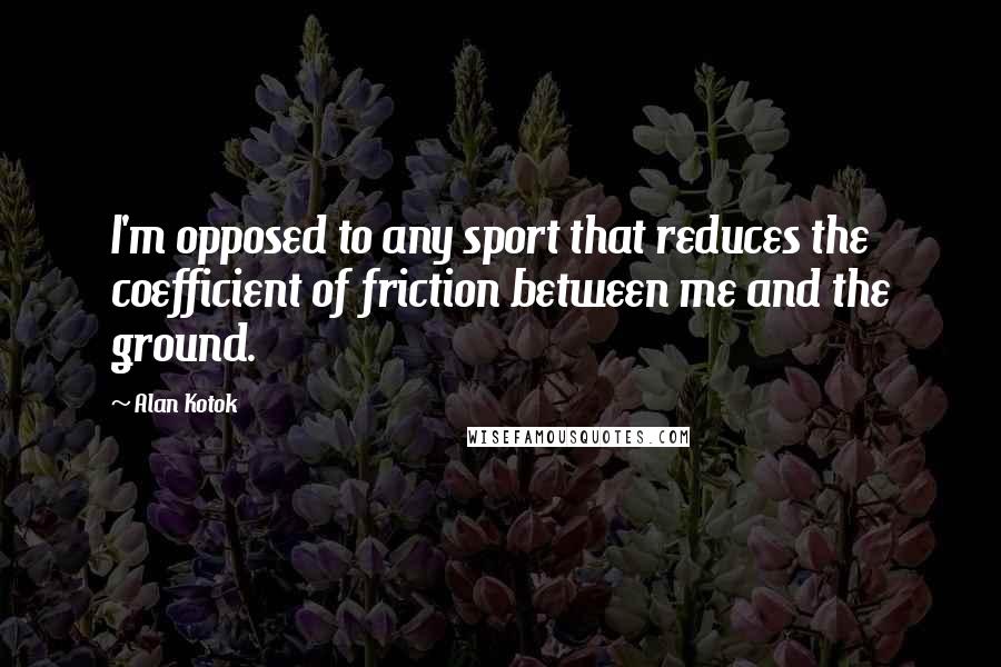 Alan Kotok Quotes: I'm opposed to any sport that reduces the coefficient of friction between me and the ground.