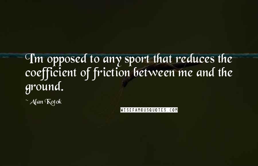 Alan Kotok Quotes: I'm opposed to any sport that reduces the coefficient of friction between me and the ground.