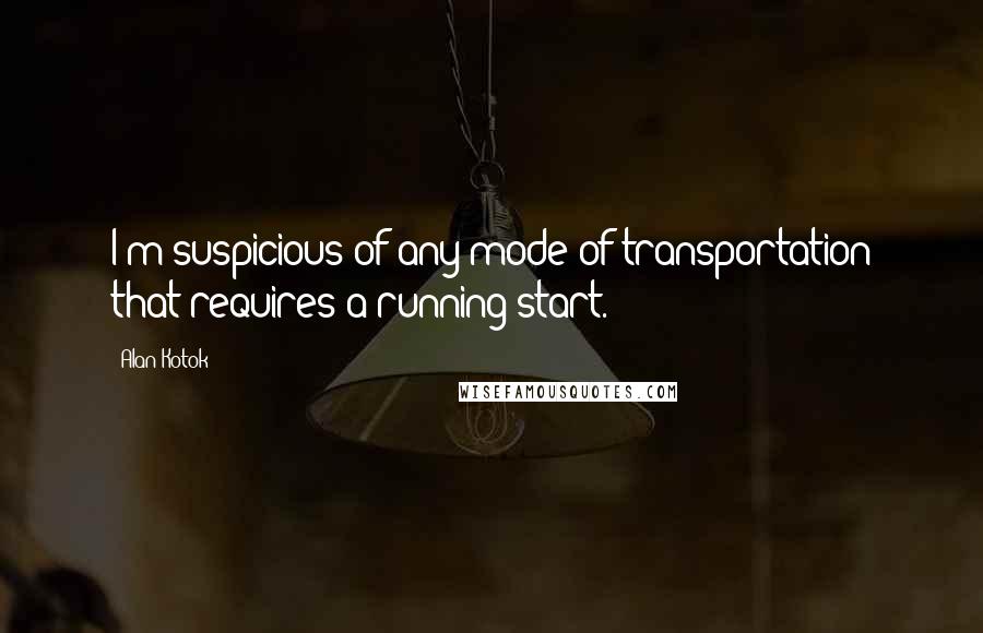 Alan Kotok Quotes: I'm suspicious of any mode of transportation that requires a running start.