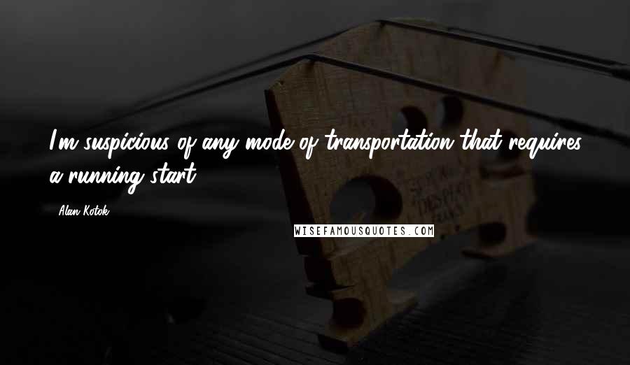 Alan Kotok Quotes: I'm suspicious of any mode of transportation that requires a running start.