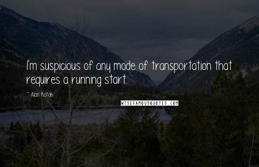 Alan Kotok Quotes: I'm suspicious of any mode of transportation that requires a running start.