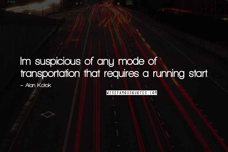 Alan Kotok Quotes: I'm suspicious of any mode of transportation that requires a running start.