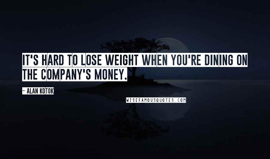 Alan Kotok Quotes: It's hard to lose weight when you're dining on the company's money.