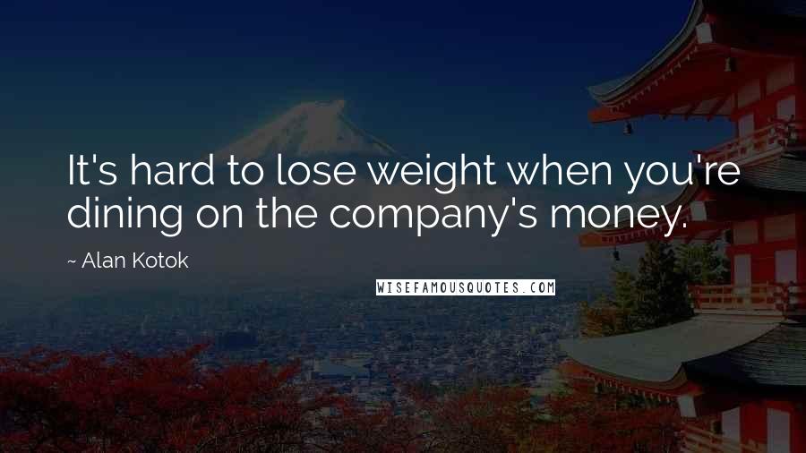 Alan Kotok Quotes: It's hard to lose weight when you're dining on the company's money.