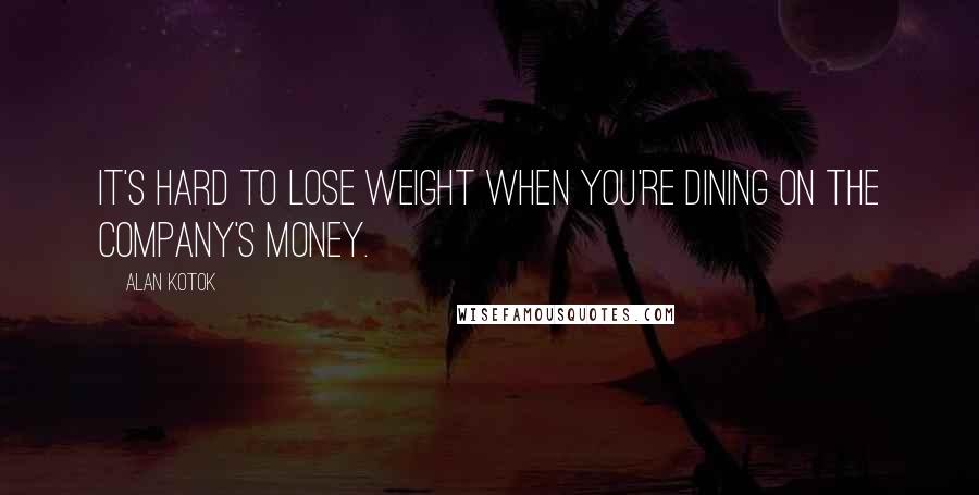 Alan Kotok Quotes: It's hard to lose weight when you're dining on the company's money.