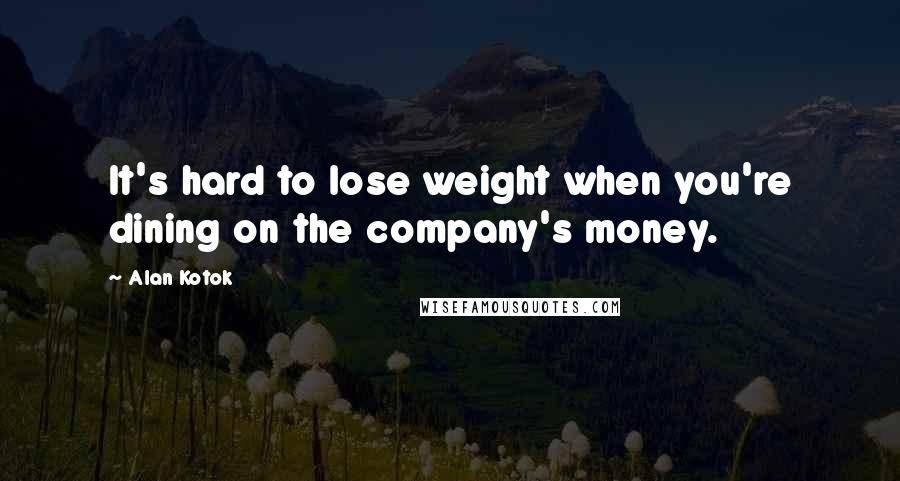 Alan Kotok Quotes: It's hard to lose weight when you're dining on the company's money.