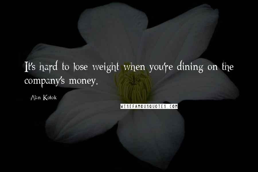 Alan Kotok Quotes: It's hard to lose weight when you're dining on the company's money.