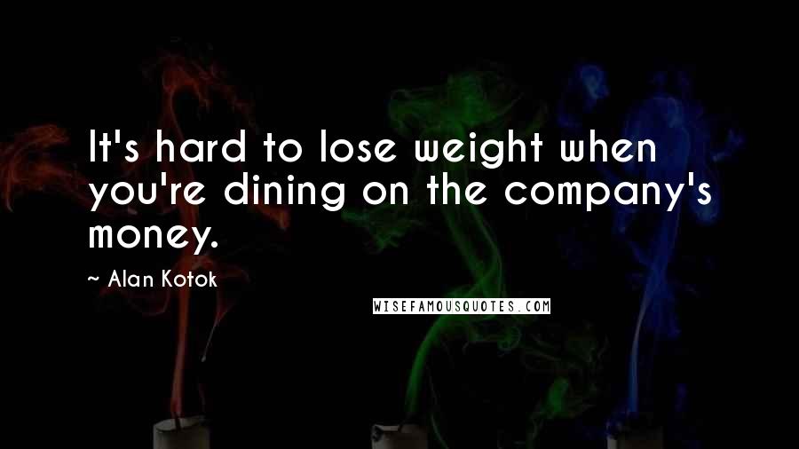 Alan Kotok Quotes: It's hard to lose weight when you're dining on the company's money.