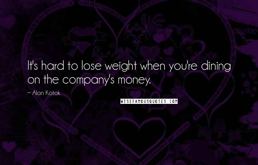 Alan Kotok Quotes: It's hard to lose weight when you're dining on the company's money.