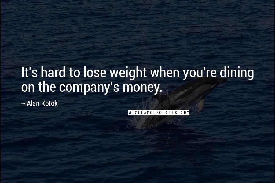 Alan Kotok Quotes: It's hard to lose weight when you're dining on the company's money.