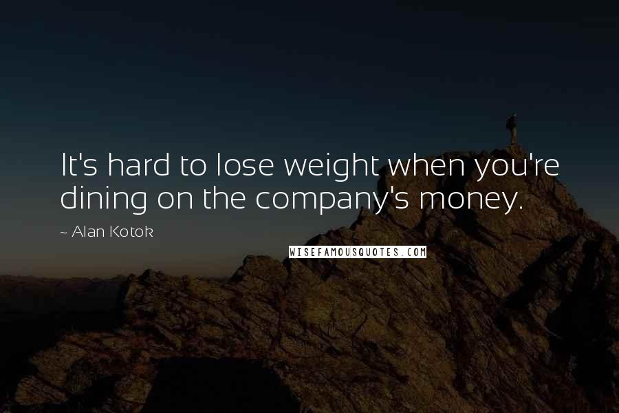 Alan Kotok Quotes: It's hard to lose weight when you're dining on the company's money.