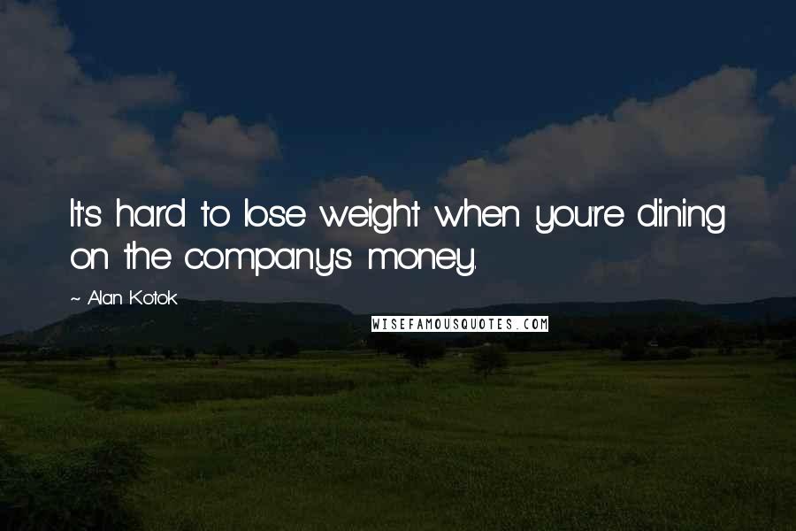 Alan Kotok Quotes: It's hard to lose weight when you're dining on the company's money.