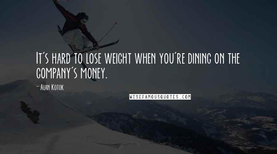 Alan Kotok Quotes: It's hard to lose weight when you're dining on the company's money.