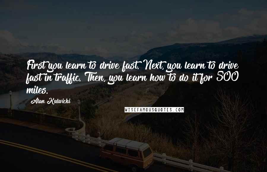 Alan Kulwicki Quotes: First you learn to drive fast. Next, you learn to drive fast in traffic. Then, you learn how to do it for 500 miles.