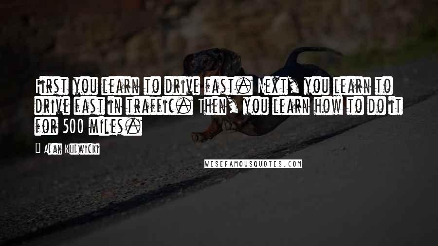 Alan Kulwicki Quotes: First you learn to drive fast. Next, you learn to drive fast in traffic. Then, you learn how to do it for 500 miles.