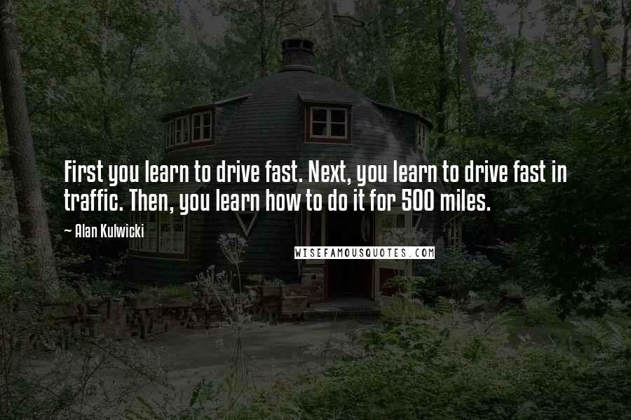 Alan Kulwicki Quotes: First you learn to drive fast. Next, you learn to drive fast in traffic. Then, you learn how to do it for 500 miles.