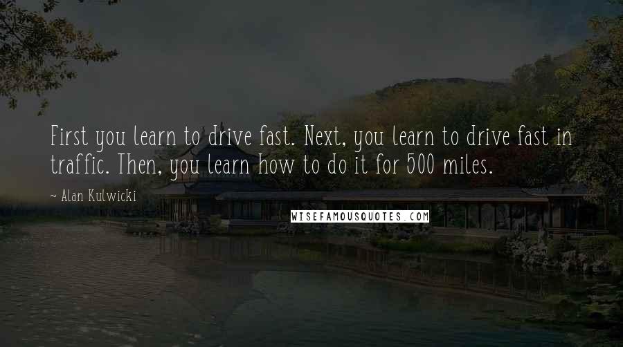 Alan Kulwicki Quotes: First you learn to drive fast. Next, you learn to drive fast in traffic. Then, you learn how to do it for 500 miles.