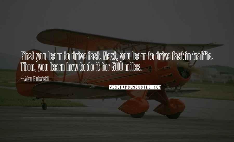 Alan Kulwicki Quotes: First you learn to drive fast. Next, you learn to drive fast in traffic. Then, you learn how to do it for 500 miles.