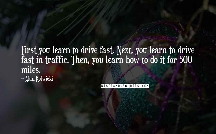 Alan Kulwicki Quotes: First you learn to drive fast. Next, you learn to drive fast in traffic. Then, you learn how to do it for 500 miles.