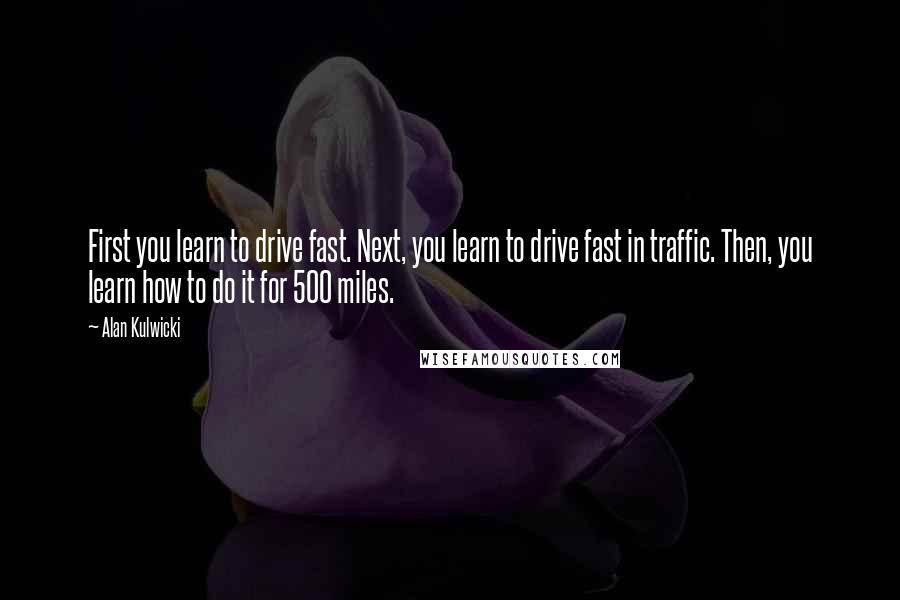 Alan Kulwicki Quotes: First you learn to drive fast. Next, you learn to drive fast in traffic. Then, you learn how to do it for 500 miles.