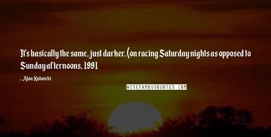 Alan Kulwicki Quotes: It's basically the same, just darker. (on racing Saturday nights as opposed to Sunday afternoons, 1991