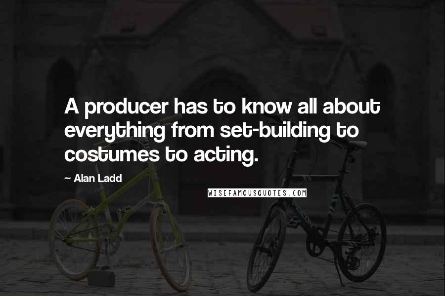 Alan Ladd Quotes: A producer has to know all about everything from set-building to costumes to acting.