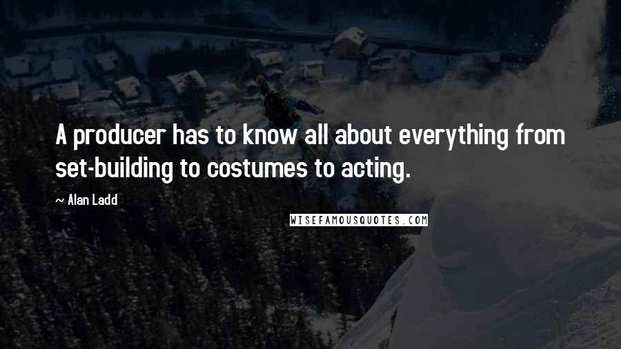 Alan Ladd Quotes: A producer has to know all about everything from set-building to costumes to acting.