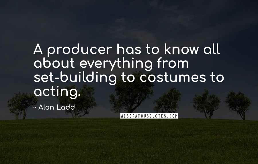 Alan Ladd Quotes: A producer has to know all about everything from set-building to costumes to acting.