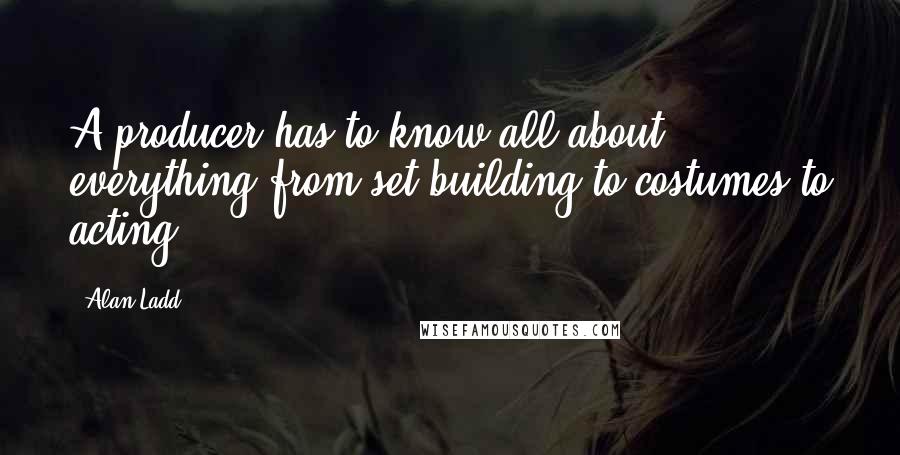 Alan Ladd Quotes: A producer has to know all about everything from set-building to costumes to acting.