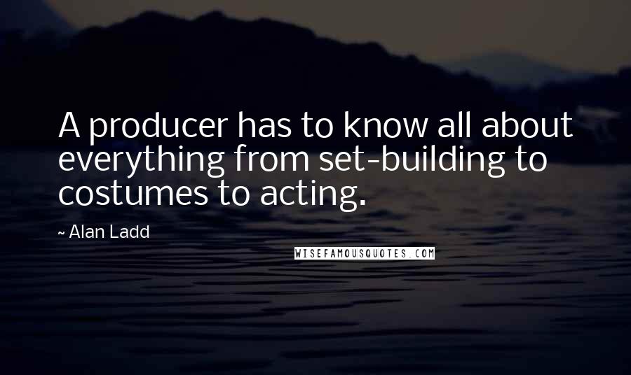 Alan Ladd Quotes: A producer has to know all about everything from set-building to costumes to acting.