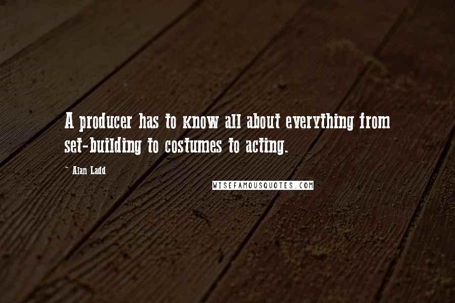 Alan Ladd Quotes: A producer has to know all about everything from set-building to costumes to acting.