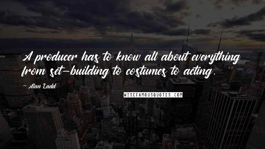 Alan Ladd Quotes: A producer has to know all about everything from set-building to costumes to acting.