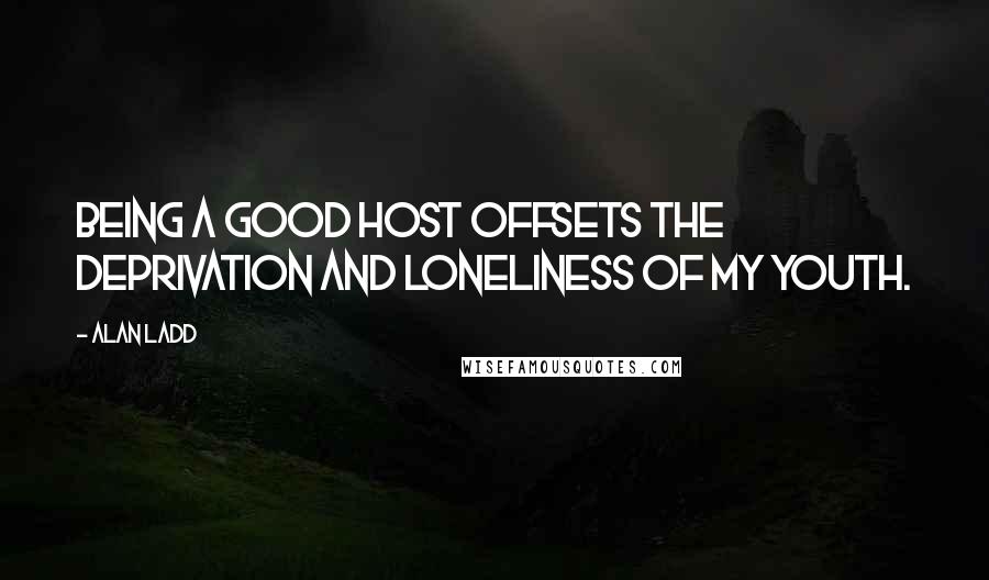 Alan Ladd Quotes: Being a good host offsets the deprivation and loneliness of my youth.