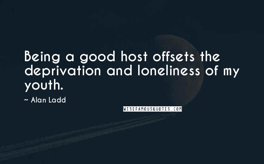 Alan Ladd Quotes: Being a good host offsets the deprivation and loneliness of my youth.