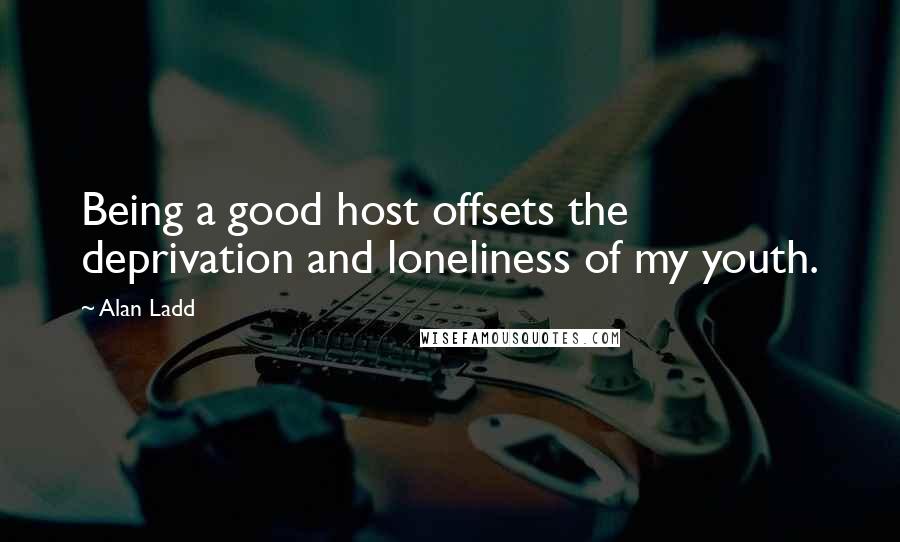 Alan Ladd Quotes: Being a good host offsets the deprivation and loneliness of my youth.