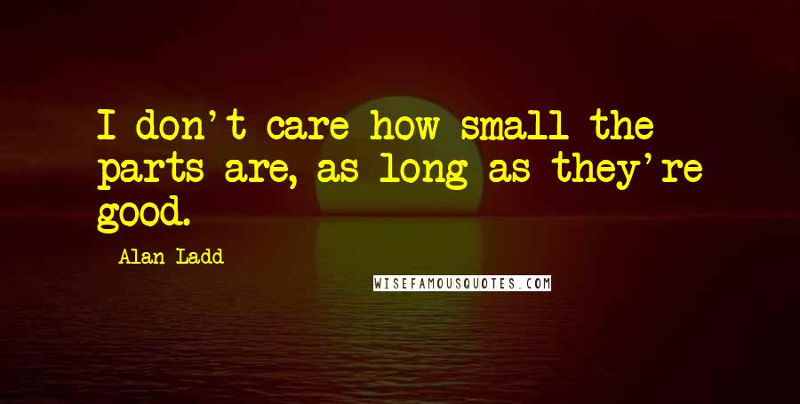 Alan Ladd Quotes: I don't care how small the parts are, as long as they're good.